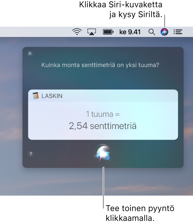 Macin työpöydän oikea yläkulma, jossa näkyy valikkorivillä oleva Siri-kuvake, sekä Siri-ikkuna, joka sisältää kysymyksen ”Kuinka monta senttimetriä on yksi tuuma?” ja vastauksen (muunnos Laskimesta). Tee toinen pyyntö klikkaamalla Siri-ikkunan alareunassa keskellä sijaitsevaa kuvaketta.