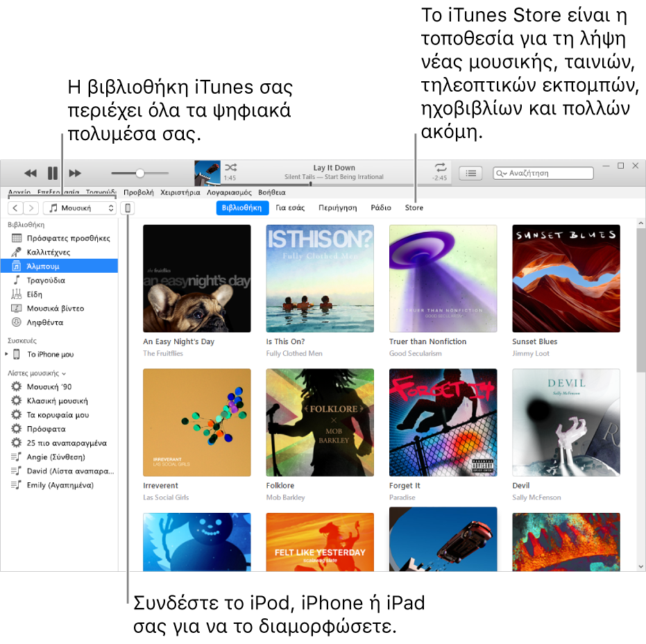 Προβολή του παραθύρου iTunes: Το παράθυρο iTunes έχει δύο τμήματα. Στα αριστερά βρίσκεται η πλαϊνή στήλη «Βιβλιοθήκη», η οποία περιέχει όλα τα ψηφιακά πολυμέσα σας. Στα δεξιά, στη μεγαλύτερη περιοχή περιεχομένου, μπορείτε να προβάλετε μια επιλογή που σας ενδιαφέρει –για παράδειγμα, επισκεφτείτε τη βιβλιοθήκη σας ή τη σελίδα σας «Για εσάς», περιηγηθείτε σε νέα μουσική και βίντεο iTunes ή επισκεφτείτε το iTunes Store για να πραγματοποιήσετε λήψη νέας μουσικής, ταινιών, τηλεοπτικών εκπομπών, ηχοβιβλίων και πολλών άλλων. Στην επάνω δεξιά γωνία της πλαϊνής στήλης «Βιβλιοθήκη» υπάρχει το κουμπί «Συσκευή», το οποίο υποδεικνύει ότι στο PC είναι συνδεδεμένο το iPod, iPhone ή iPad σας.