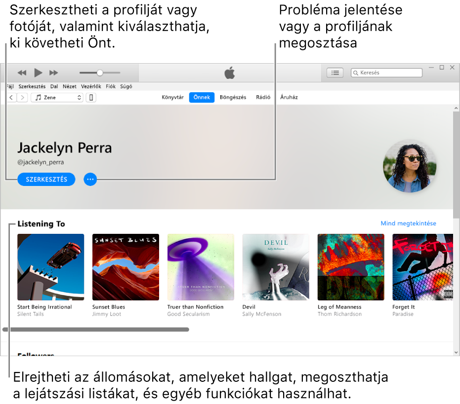 Az Apple Music-profiloldal: A neve alatt a jobb felső sarokban a Szerkesztés lehetőség kiválasztásával szerkesztheti a profilt, saját fotóját, illetve azt, hogy ki követheti Önt. A Szerkesztés lehetőségtől jobbra lévő Műveletmenü gombbal bejelentheti aggályait, illetve megoszthatja a profilt. Az Éppen hallgatott részben láthatók a jelenleg hallgatott albumok, a Műveletmenü gombra kattintva pedig elrejtheti az éppen hallgatott rádióadókat, megoszthatja a lejátszási listákat és egyebeket végezhet.