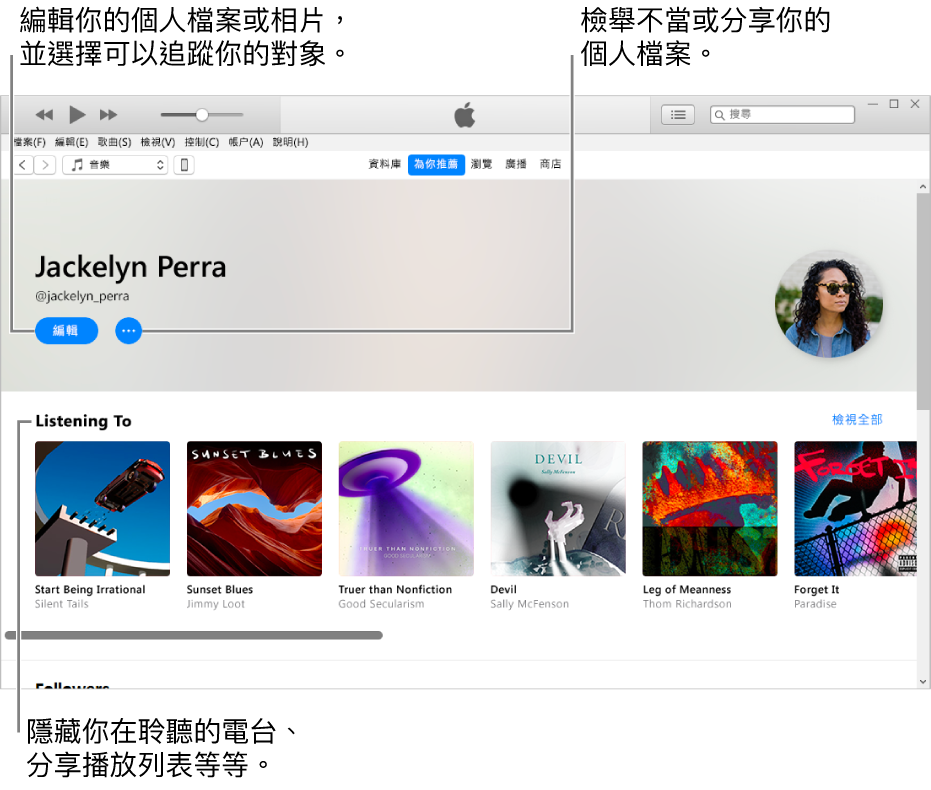 Apple Music 中的個人檔案頁面：在右上角你的名稱下方，選取「編輯」來編輯你的個人檔案或相片，並選擇誰可以追蹤你。在「編輯」右側，按一下「動作選單」按鈕來檢舉不當行為或分享你的個人檔案。「正在收聽」標題下方是你在聆聽的所有專輯，你可以按一下「動作選單」按鈕來隱藏你在聆聽的電台、分享播放列表等等。