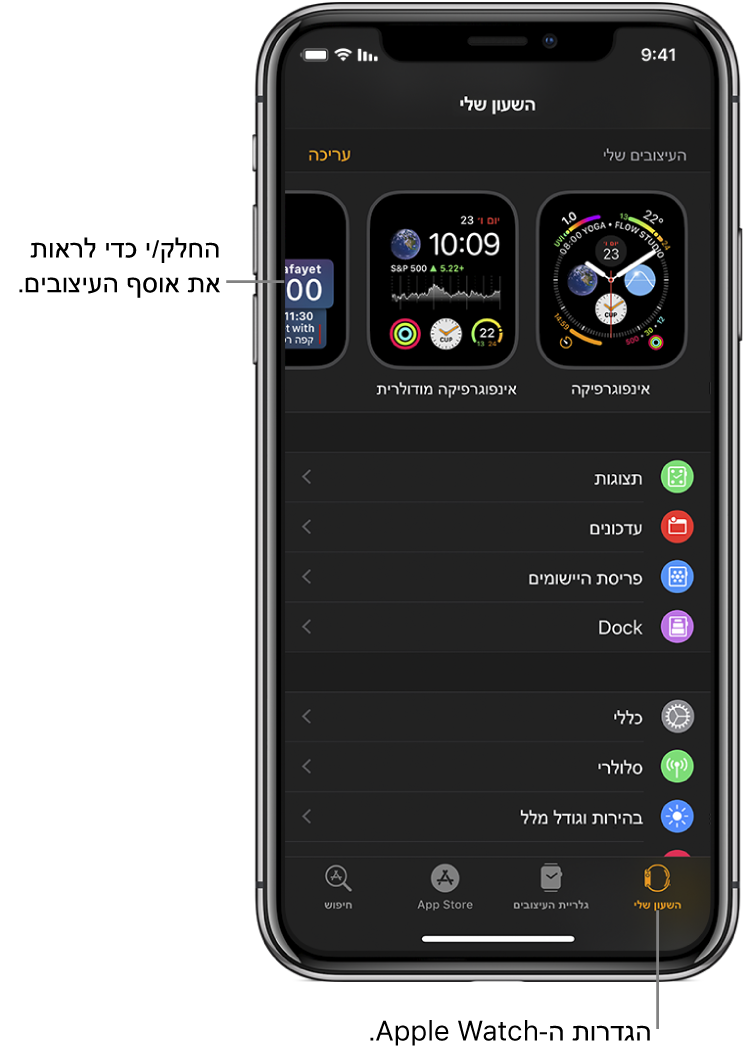 היישום Apple Watch ב‑iPhone פתוח כאשר מסך ״השעון שלי״ נראה לעין עם עיצובי השעון שלך ליד החלק העליון וההגדרות מתחת. בחלק התחתון של מסך היישום Apple Watch ישנן ארבע כרטיסיות: הכרטיסיה השמאלית היא ״השעון שלי״, שם ניתן לקבוע הגדרות עבור ה‑Apple Watch; הבאה היא ״גלריית העיצובים״, שבה תוכל/י לדפדף בין תצוגות ועיצובים זמינים עבור השעון; לאחר מכן ישנה הכרטיסיה App Store, שם תוכל/י להוריד אפליקציות עבור ה‑Apple Watch; והאחרונה היא ״חיפוש״ שבה תוכל/י למצוא יישומים ב‑App Store.