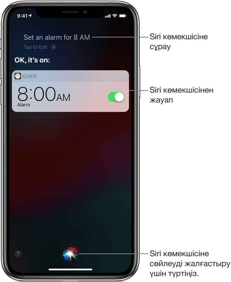 Siri көмекшісінен «Set an alarm for 8 a.m.» әрекетін орындау сұралғанын және жауабында Siri көмекшісінің «OK, it’s on.» деп жауап бергенін көрсетіп тұрған Siri экраны Clock қолданбасынан хабарландыру оятқыштың 8:00 a.m үшін қосылғанын көрсетеді. Экранның төменгі ортасындағы түйме Siri көмекшісіне сөйлеуді жалғастыру үшін пайдаланыңыз.