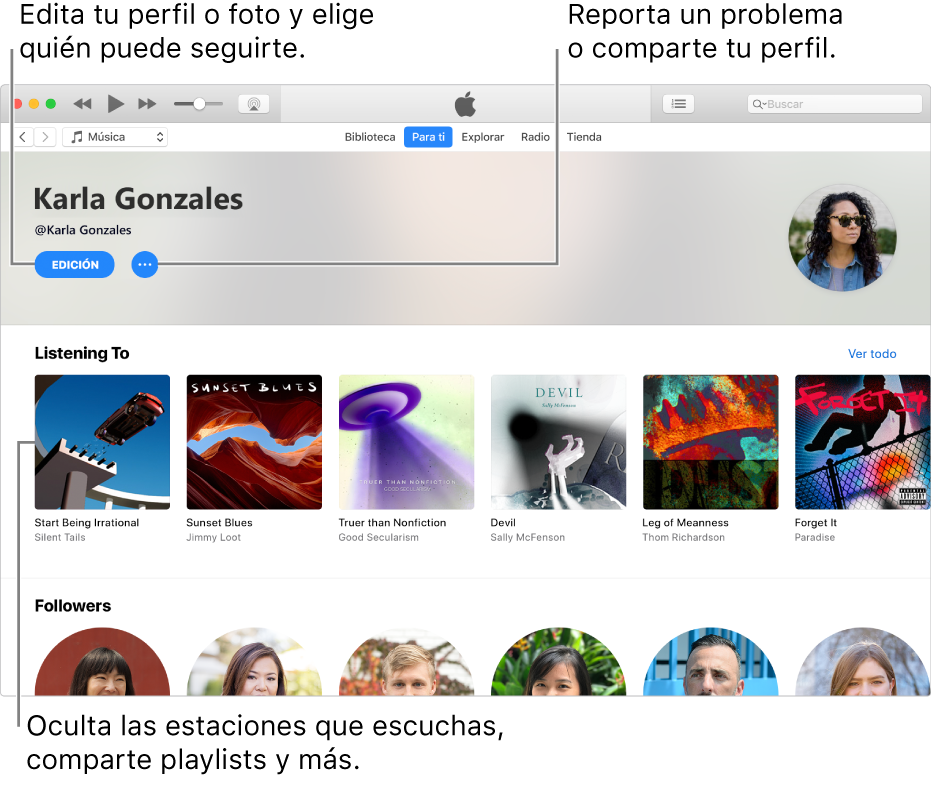 La página de perfil de Apple Music: en la esquina superior derecha debajo de tu nombre, selecciona Editar para editar tu perfil o tu foto, y elegir quién te puede seguir. A la derecha de Editar, haz clic en el botón "Menú de acciones" para reportar un problema o compartir tu perfil. Debajo del encabezado "Escuchando" se encuentran los álbumes que estás escuchando y puedes hacer clic en el botón "Menú de acciones" para ocultar las estaciones que estás escuchando, compartir playlists y más.