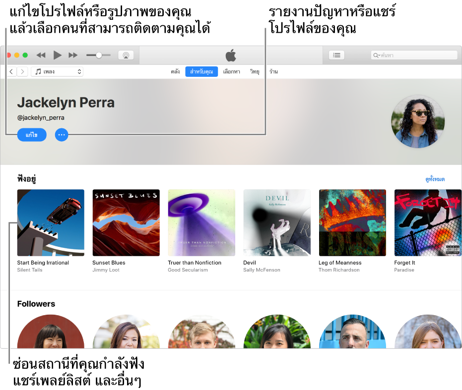 หน้าโปรไฟล์ใน Apple Music: ที่มุมขวาบนใต้ชื่อของคุณ ให้เลือก แก้ไข เพื่อแก้ไขโปรไฟล์ของคุณหรือรูปภาพของคุณ แล้วเลือกคนที่สามารถติดตามคุณได้ ทางด้านขวาของแก้ไข ให้คลิกปุ่มเมนูการกระทำเพื่อรายงานปัญหาหรือแชร์โปรไฟล์ของคุณ ใต้คำว่า กำลังฟัง คืออัลบั้มทั้งหมดที่คุณกำลังฟังอยู่ และคุณสามารถคลิกปุ่มเมนูการกระทำเพื่อซ่อนสถานีที่คุณกำลังฟังอยู่ แชร์เพลย์ลิสต์ และอื่นๆ ได้