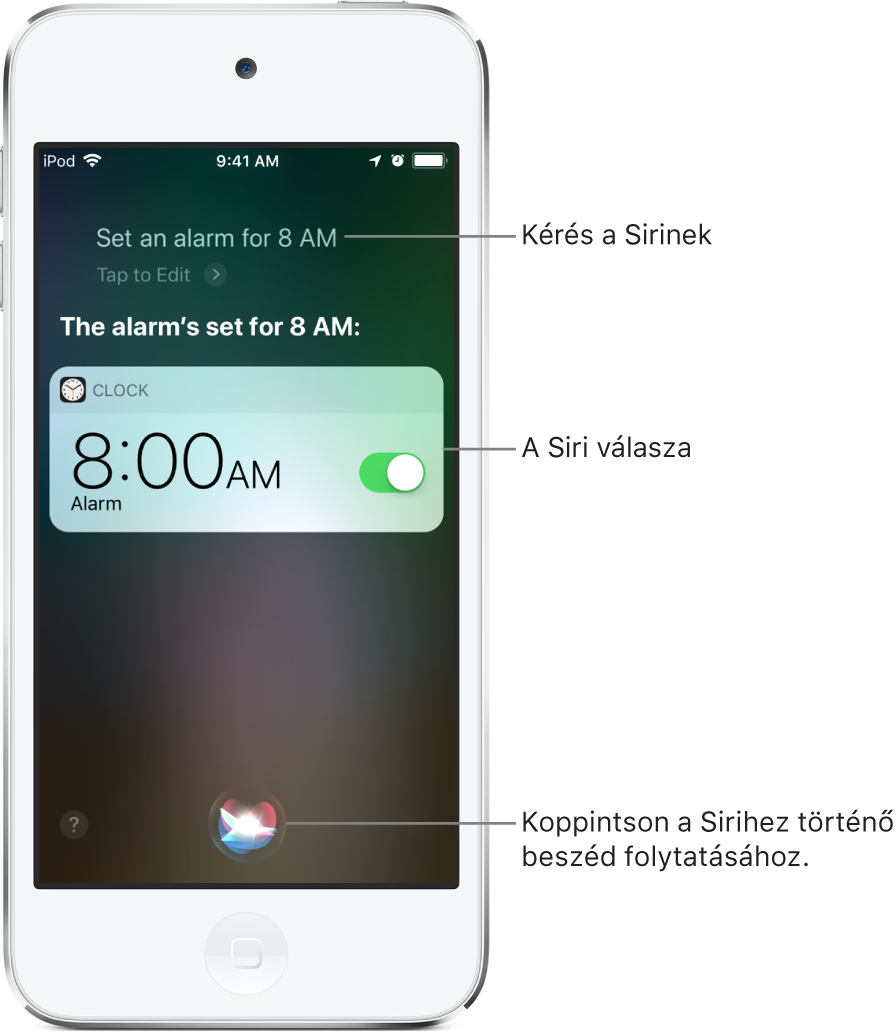 A Siri képernyője, amelyen a „Set an alarm for 8 a.m.” kérés látható, illetve a Siri válasza, amely a következő: „The alarm’s set for 8 AM”. Az Óra alkalmazás értesítése azt jelzi, hogy be lett állítva egy ébresztés reggel 8 órára. A képernyő aljának közepén lévő gombbal tovább beszélhet a Sirihez.