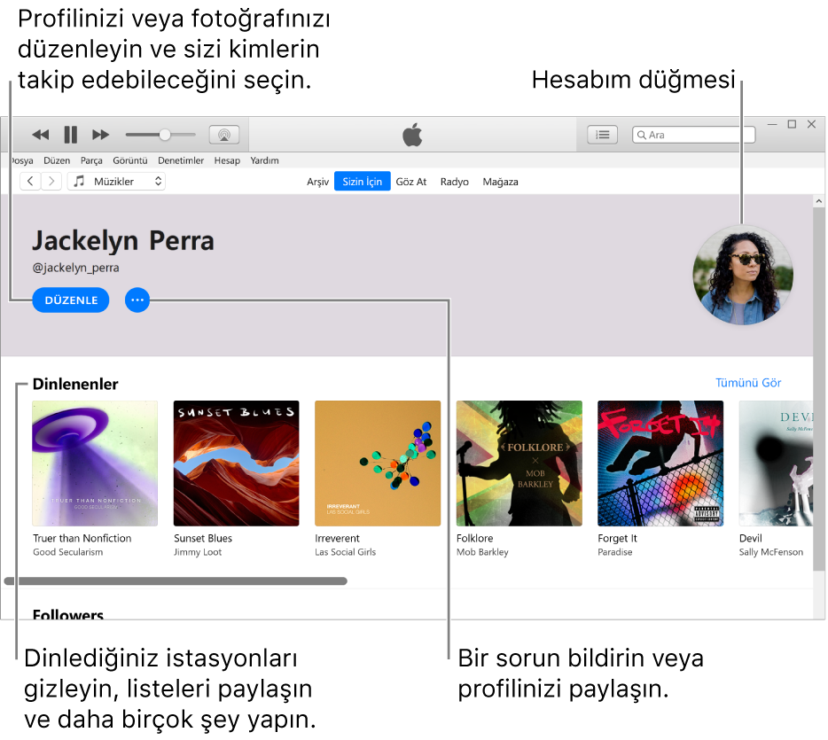 Apple Music’te profil sayfası: Sol üst köşede adınızın altında, profilinizi veya fotoğrafınızı düzenlemek ve sizi takip edebilecekleri seçmek için Düzenle’yi tıklayın. Düzenle’nin sağ tarafında, bir sorun bildirmek veya profilinizi paylaşmak için Daha Fazla düğmesini tıklayın. Sağ üst köşede Hesabım düğmesi bulunur. Dinlenenler başlığının altında dinlediğiniz tüm albümler bulunur ve dinlediğiniz istasyonları gizlemek, listeleri paylaşmak ve daha birçok şey yapmak için Daha Fazla düğmesini tıklayabilirsiniz.