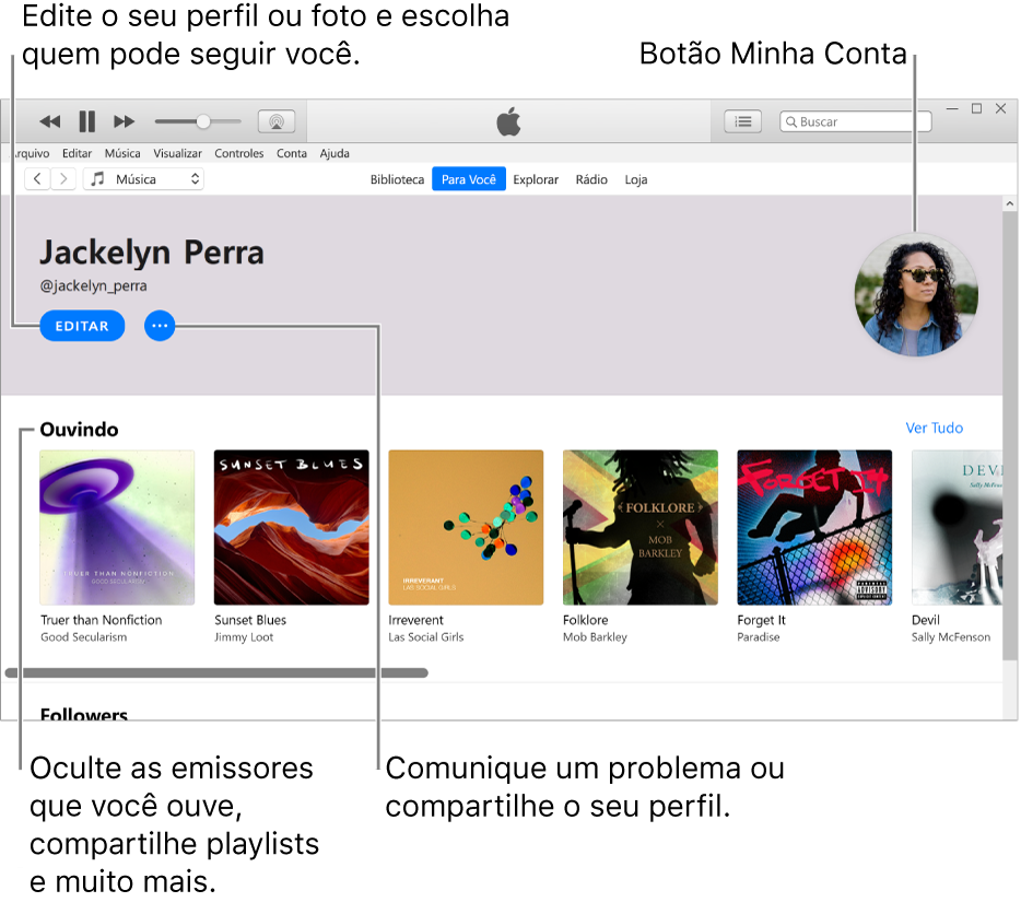 Página de perfil no Apple Music: no canto superior esquerdo, abaixo do nome, clique em Editar para editar o perfil ou a foto e escolher quem pode seguir você. À direita de Editar, clique no botão Mais para comunicar um problema ou compartilhar o perfil. No canto superior direito encontra-se o botão Minha Conta. Abaixo do título Ouvindo encontram-se todos os álbuns sendo ouvidos e você pode clique no botão Mais para ocultar as emissoras que estiver ouvindo, compartilhar playlist e muito mais.