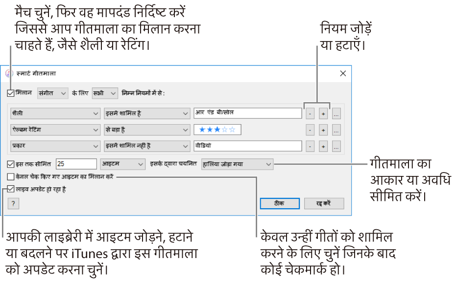 स्मार्ट गीतमाला विंडो: ऊपई-बाएँ कोने में, मैच चुनें, तब गीतमाला क्राइटेरिया निर्दिष्ट करें (जैसे कि शैली या रेटिंग)। ऊपरी-दाएँ कोने में ऐड या रिमूव बटन पर क्लिक कर नियमों को जोड़ना या हटाना जारी रखें। विंडो के निचले हिस्से में विभिन्न विकल्पों को चुनें जैसे कि आकार या प्लेलिस्ट की अवधि सीमित करना, केवल उन्हीं गानों को शामिल करना जो चेक्ड हों या जिनमें iTunes प्लेलिस्ट को आपकी लाइब्रेरी के आइटम बदलने के हिसाब से ही प्लेलिस्ट को भी अपडेट करे।