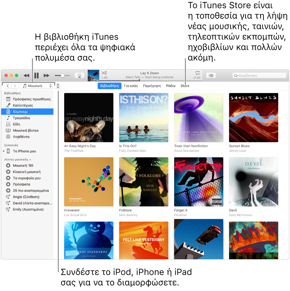 Προβολή του παραθύρου iTunes: Το παράθυρο iTunes έχει δύο τμήματα. Στα αριστερά βρίσκεται η πλαϊνή στήλη «Βιβλιοθήκη», η οποία περιέχει όλα τα ψηφιακά πολυμέσα σας. Στα δεξιά, στη μεγαλύτερη περιοχή περιεχομένου, μπορείτε να προβάλετε μια επιλογή που σας ενδιαφέρει –για παράδειγμα, επισκεφτείτε τη βιβλιοθήκη σας ή τη σελίδα σας «Για εσάς», περιηγηθείτε σε νέα μουσική και βίντεο iTunes ή επισκεφτείτε το iTunes Store για να πραγματοποιήσετε λήψη νέας μουσικής, ταινιών, τηλεοπτικών εκπομπών, ηχοβιβλίων και πολλών άλλων. Στην επάνω δεξιά γωνία της πλαϊνής στήλης «Βιβλιοθήκη» υπάρχει το κουμπί «Συσκευή», το οποίο υποδεικνύει ότι στο Mac είναι συνδεδεμένο το iPod, iPhone ή iPad σας.