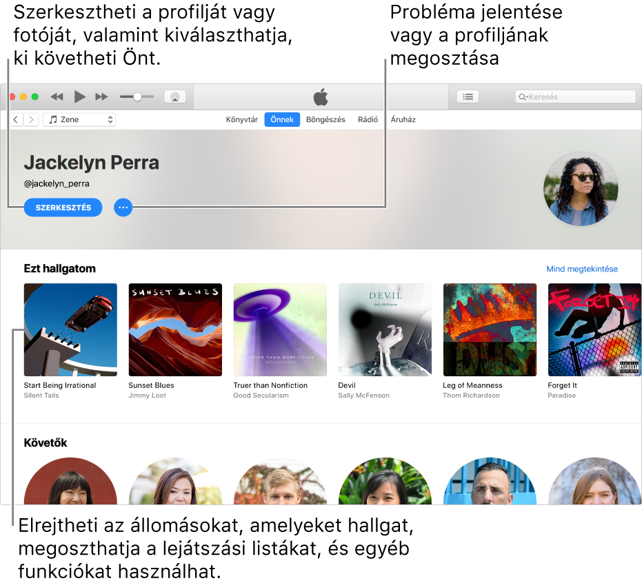 Az Apple Music-profiloldal: A neve alatt a jobb felső sarokban a Szerkesztés lehetőség kiválasztásával szerkesztheti a profilt, saját fotóját, illetve azt, hogy ki követheti Önt. A Szerkesztés lehetőségtől jobbra lévő Műveletmenü gombbal bejelentheti aggályait, illetve megoszthatja a profilt. Az Éppen hallgatott részben láthatók a jelenleg hallgatott albumok, a Műveletmenü gombra kattintva pedig elrejtheti az éppen hallgatott rádióadókat, megoszthatja a lejátszási listákat és egyebeket végezhet.