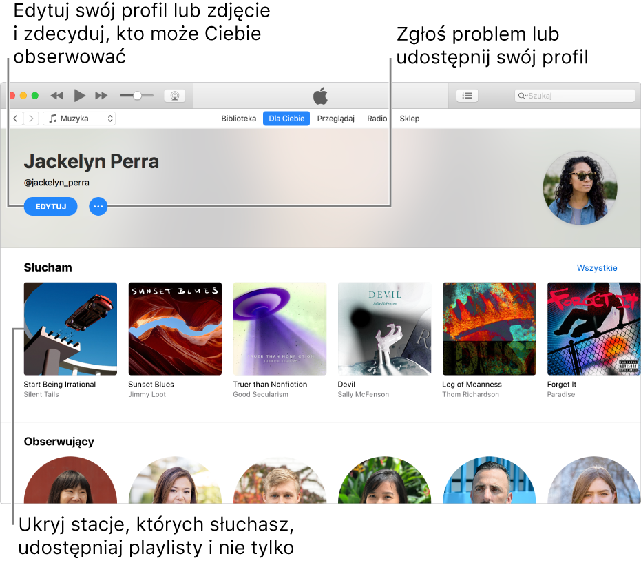 Strona profilu w Apple Music: Aby zmieniać swój profil lub zdjęcie i wybierać, kto może Cię obserwować, w prawym górnym rogu, pod swoim imieniem, zaznacz Edycja. Aby zgłaszać swoje zastrzeżenia lub udostępniać swój profil, kliknij w przycisk menu czynności po prawej stronie przycisku Edytuj. Pod nagłówkiem Słucham, znajdują się wszystkie albumy, których słuchasz. Możesz kliknąć w przycisk menu czynności i ukryć słuchane stacje, udostępniać playlisty i nie tylko.