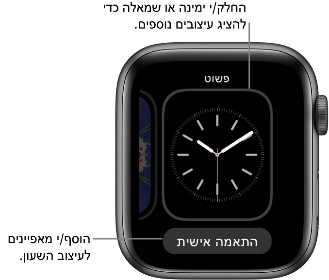 בעת לחיצה חזקה על עיצוב השעון, תראה/י את העיצוב הנוכחי עם הכפתור ״התאם אישית״ בחלק התחתון. החלק/י שמאלה או ימינה כדי לראות אפשרויות אחרות של עיצובי השעון. הקש/י על ״התאם אישית״ כדי להוסיף את המאפיינים הרצויים.