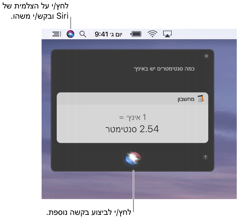 החלק הימני העליון של המכתבה ב-Mac מציג את צלמית Siri בשורת התפריטים ואת חלון Siri עם השאלה ״כמה סנטימטרים יש באינץ׳״ ועם התשובה (את ההמרה מ״מחשבון״). לחץ/י על הצלמית במרכז תחתית החלון של Siri על-מנת להגיש עוד בקשה.