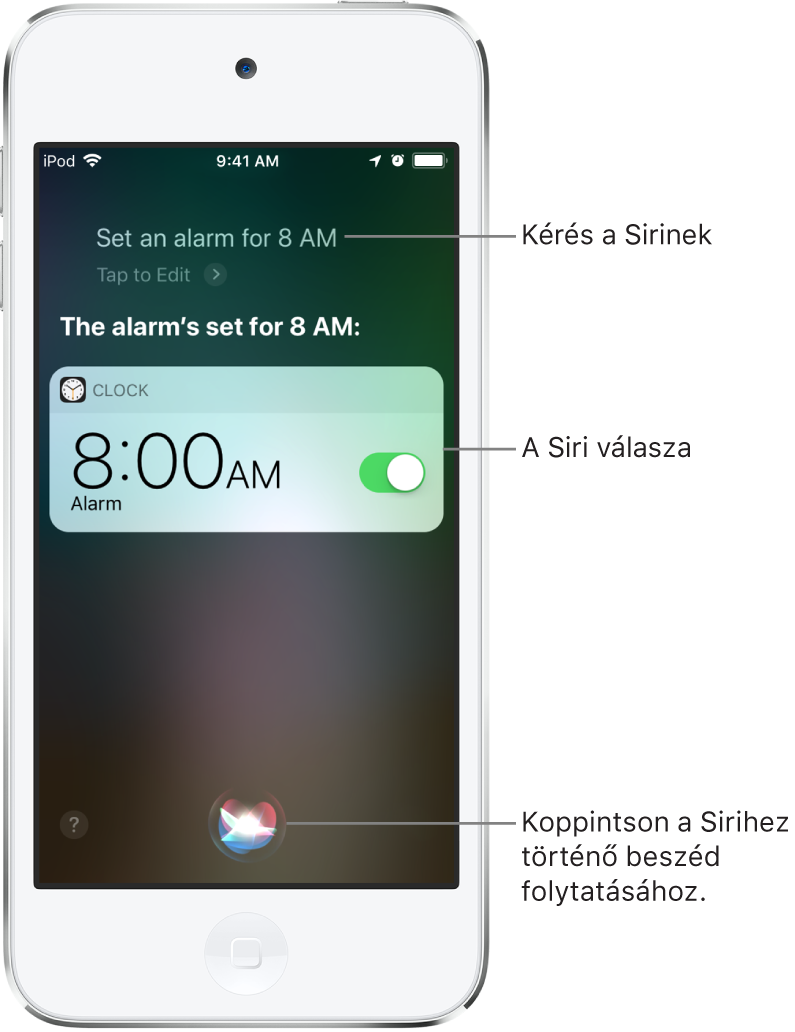 A Siri képernyője, amelyen a „Set an alarm for 8 a.m.” kérés látható, illetve a Siri válasza, amely a következő: „The alarm’s set for 8 AM”. Az Óra alkalmazás értesítése azt jelzi, hogy be lett állítva egy ébresztés reggel 8 órára. A képernyő aljának közepén lévő gombbal tovább beszélhet a Sirihez.