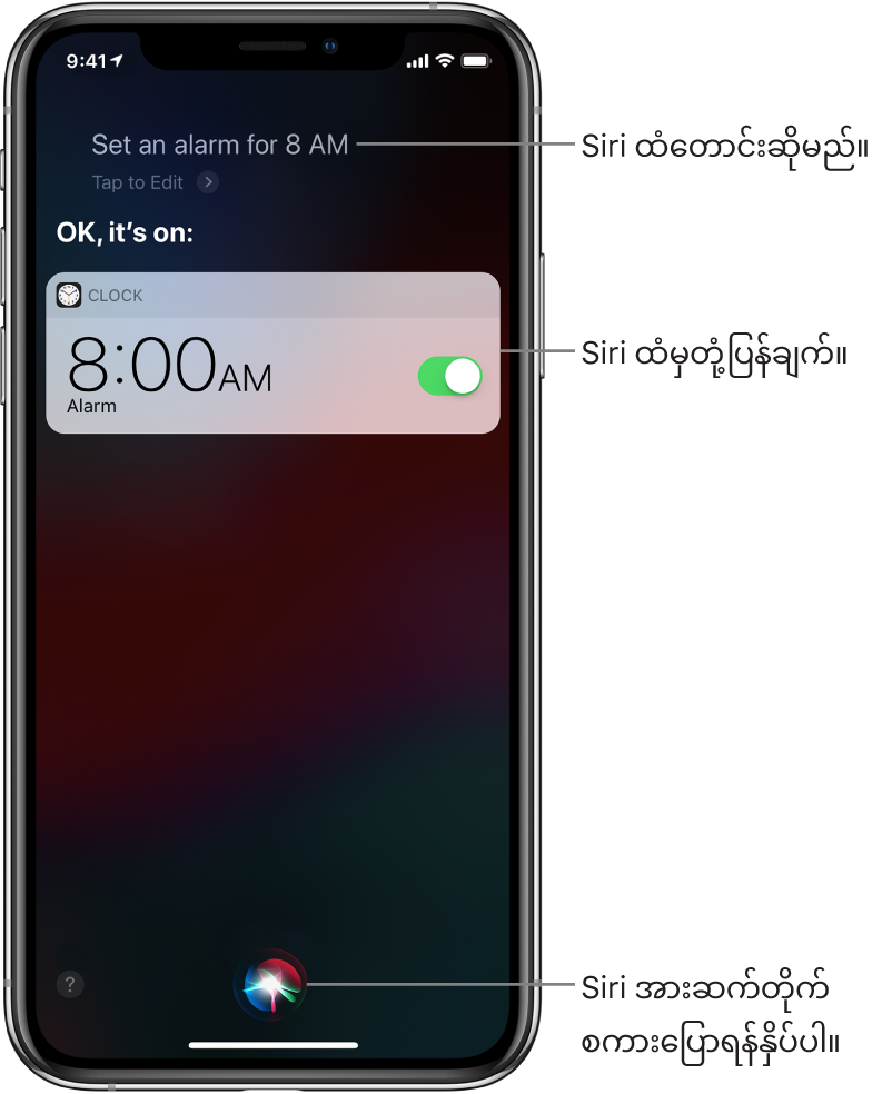 Siri ကို “Set an alarm for 8 a.m” ဟုတောင်းဆိုထား၍ Siri က“OK, it’s on” ဟုဖြေကြားနေသော Siri စာမျက်နှာ။ မနက် 8:00 အတွက် နှိုးစက်ပေးပြီးကြောင်း Clock အက်ပ်မှ အသိပေးထားသည်။ Siri ကိုဆက်လက်စကားပြောရန် စာမျက်နှာ၏အောက်အလယ်ရှိ ခလုတ်တစ်ခုကို အသုံးပြုပါ။