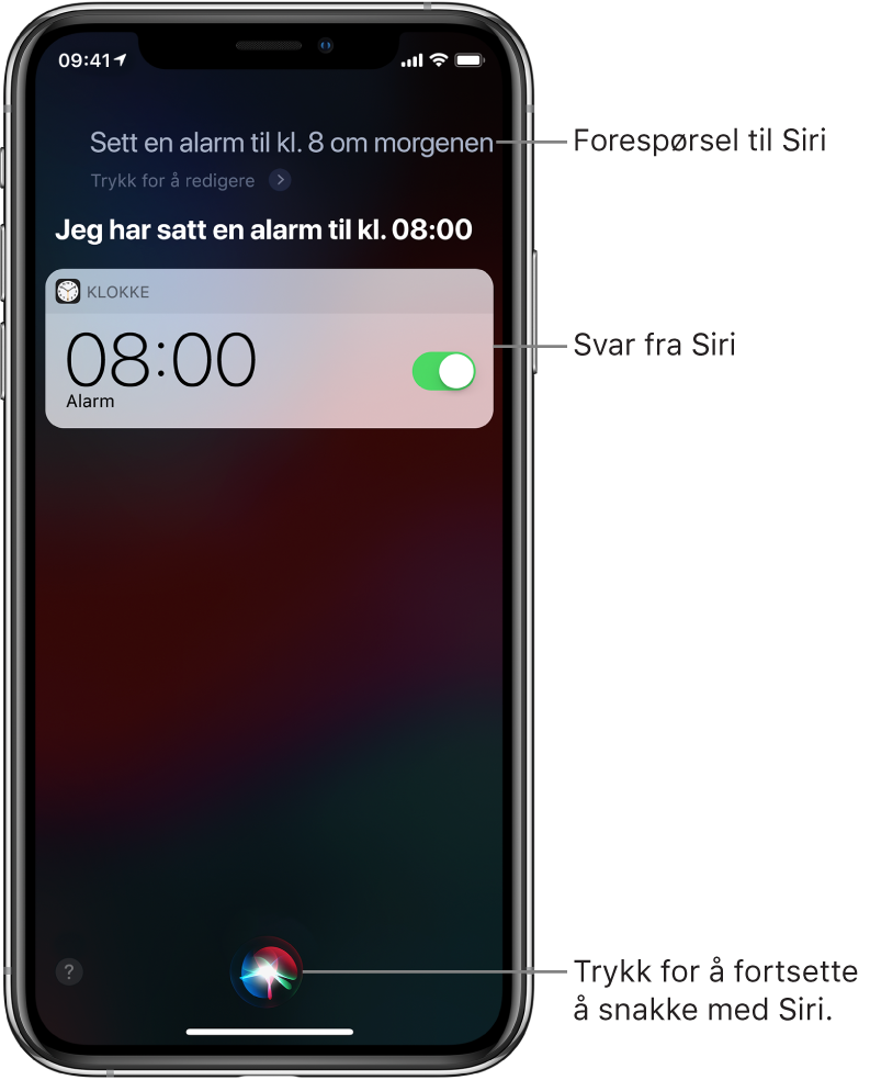 Siri-skjermen viser at Siri fikk instruksjonen «Sett alarmen på klokken 8:00», og at den svarte «Alarmen er satt til kl. 08.00». Er varsling fra Klokke-appen viser at en alarm er satt til kl. 08:00. En knapp nederst i midten av skjermen brukes til å fortsette å snakke med Siri.