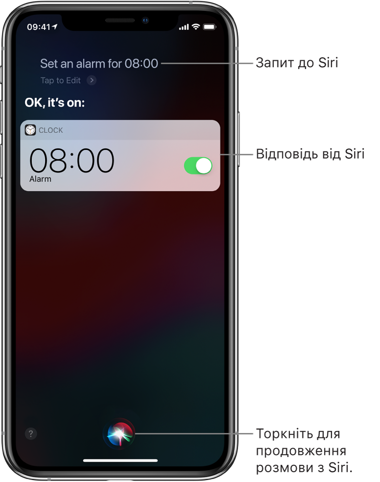 Екран Siri, на якому відображено прохання до Siri: «Set an alarm for 8 a.m.» (установити будильник на 8:00) і відповідь Siri: «OK, it’s on» (гаразд, установлено). Сповіщення від програми «Годинник» показує, що будильник установлено на 8:00. Кнопка по центру в нижній частині екрана використовується для продовження розмови із Siri.