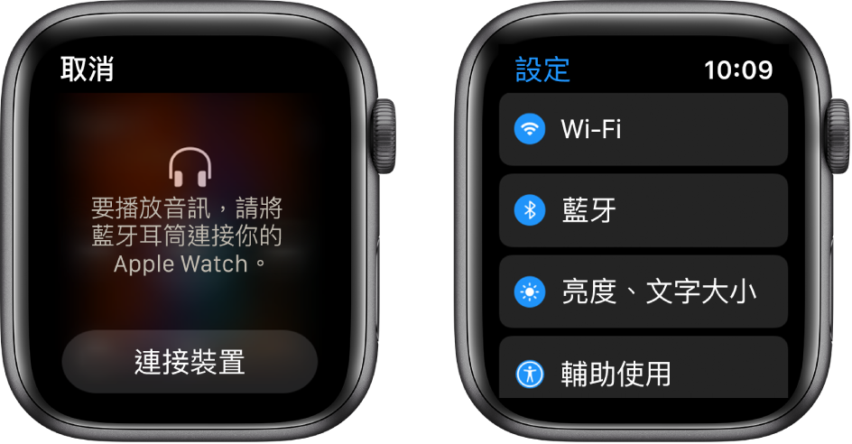 兩個畫面並排。左邊的畫面提示你將藍牙耳筒連接 Apple Watch。「連接裝置」按鈕位於下方。左邊為「設定」畫面,其中的列表顯示 Wi-Fi、「藍牙」、「亮度與文字大小」和「輔助使用」按鈕。