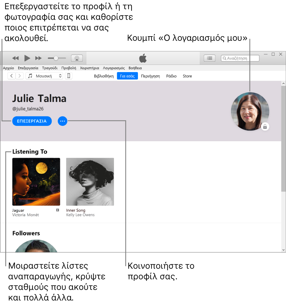 Η σελίδα προφίλ στο Apple Music: Στην πάνω αριστερή γωνία κάτω από το όνομά σας, κάντε κλικ στην «Επεξεργασία» για να επεξεργαστείτε το προφίλ ή τη φωτογραφία σας και για να επιλέξετε ποια άτομα μπορούν να σας ακολουθούν. Στα δεξιά της Επεξεργασίας, κάντε κλικ στο κουμπί «Περισσότερα» για να αναφέρετε ένα ζήτημα ή να μοιραστείτε το προφίλ σας. Στην πάνω δεξιά γωνία είναι το κουμπί «Ο λογαριασμός μου». Κάτω από την κεφαλίδα «Ακρόαση σε» βρίσκονται όλα τα άλμπουμ που ακούτε, και μπορείτε να κάνετε κλικ στο κουμπί «Περισσότερα» για απόκρυψη σταθμών που ακούτε, κοινή χρήση λιστών αναπαραγωγής και πολλά άλλα.