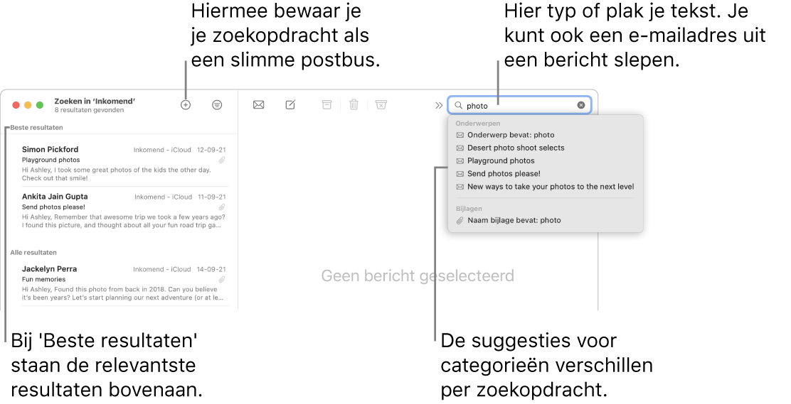 De postbus waarin wordt gezocht, wordt gemarkeerd in de zoekbalk. Om in een andere postbus te zoeken, klik je op de naam van die postbus. Je kunt tekst in het zoekveld typen of plakken of je kunt een e-mailadres uit een bericht slepen. Tijdens het typen worden suggesties onder het zoekveld weergegeven. Deze suggesties worden, afhankelijk van je zoektekst, ingedeeld in categorieën (zoals 'Onderwerp' of 'Bijlagen'). De meest relevante resultaten staan bovenaan, bij 'Beste resultaten'.