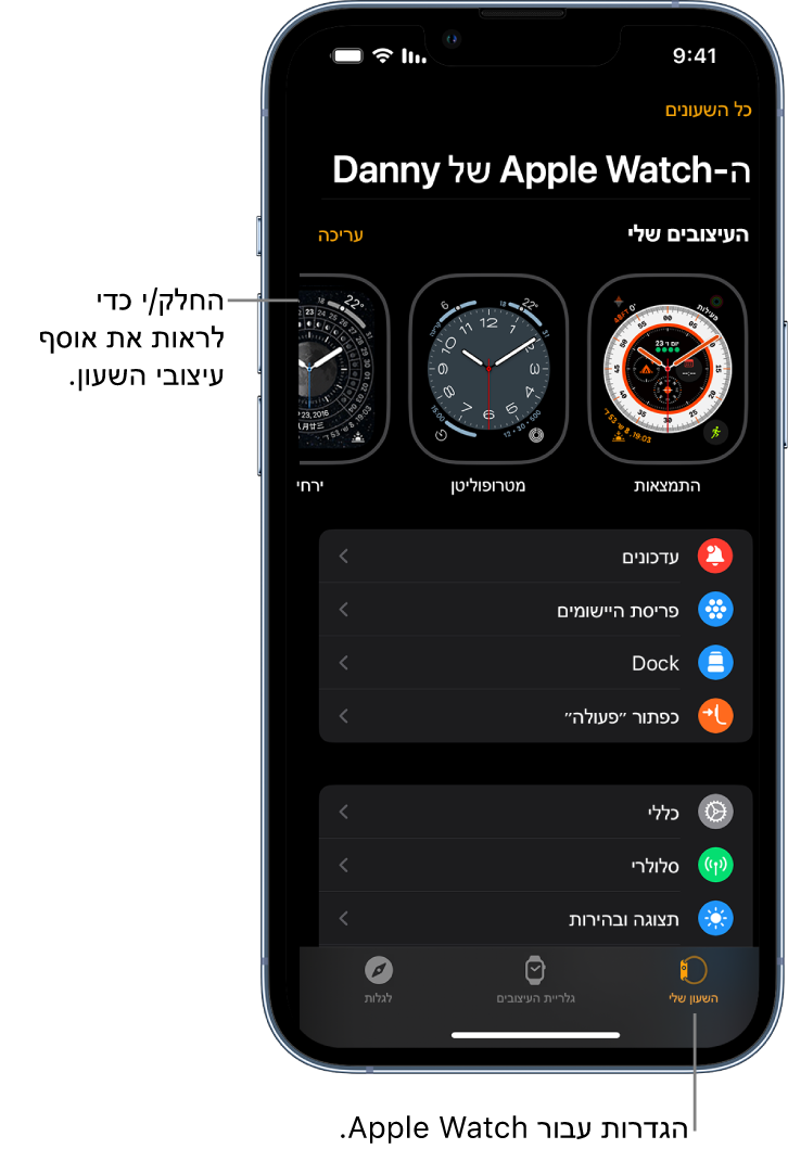 היישום Apple Watch ב‑iPhone פתוח כאשר מסך ״השעון שלי״ נראה לעין עם עיצובי השעון שלך ליד החלק העליון וההגדרות מתחת. בחלק התחתון של מסך היישום Apple Watch יש שלוש כרטיסיות: הימנית היא ״השעון שלי״, בה ניתן לקבוע את הגדרות ה-Apple Watch; לצדה ״גלריית העיצובים״, שם ניתן לדפדף בין תצוגות השעון ועיצובי השעון הזמינים ולאחר מכן הכרטיסייה ״גילוי״ שבה ניתן ללמוד עוד על ה-Apple Watch.