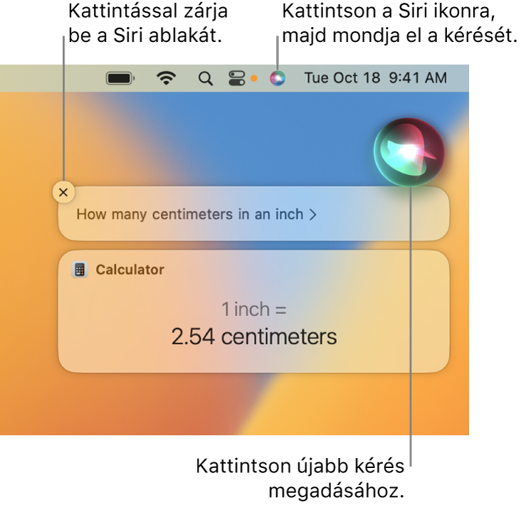 A Mac íróasztalának jobb felső részén látható a Siri ikon a menüsoron, valamint a Siri ablaka a kérdéssel: „How many centimeters in an inch” és a válasz (a számológéppel végzett átszámítás). Ha új kérelmet szeretne indítani, kattintson a Siri ablakának jobb felső részén lévő ikonra. Kattintson a bezárás gombra a Siri ablakának bezárásához.