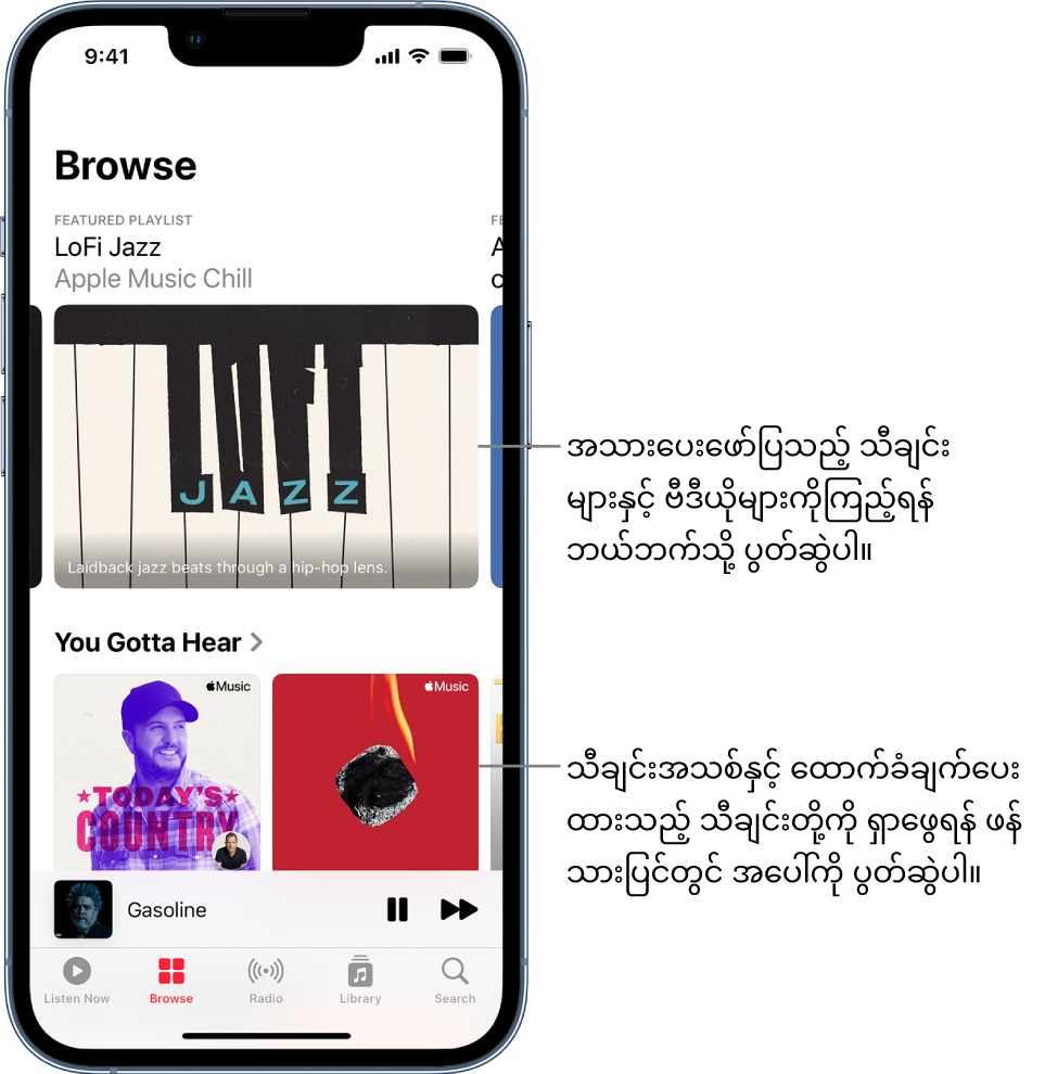 ထိပ်ဆုံးတွင် အသားပေးဖော်ပြသော သီချင်းစာရင်းများပြထားသော Browse ဖန်သားပြင်။ အသားပေးဖော်ပြသည့် သီချင်းများနှင့် ဗီဒီယိုများကို ပိုမိုကြည့်ရန် ဘယ်ဘက်သို့ ပွတ်ဆွဲနိုင်သည်။ You Gotta Hear ကဏ္ဍက အောက်တွင် ပေါ်လာကာ Apple Music သီချင်းစာရင်းနှစ်ခုကို ပြသသည်။ သီချင်းအသစ်နှင့် ထောက်ခံချက်ပေးထားသည့် သီချင်းတို့ကို ရှာဖွေရန် ဖန်သားပြင်တွင် အပေါ်ကို ပွတ်ဆွဲနိုင်သည်။