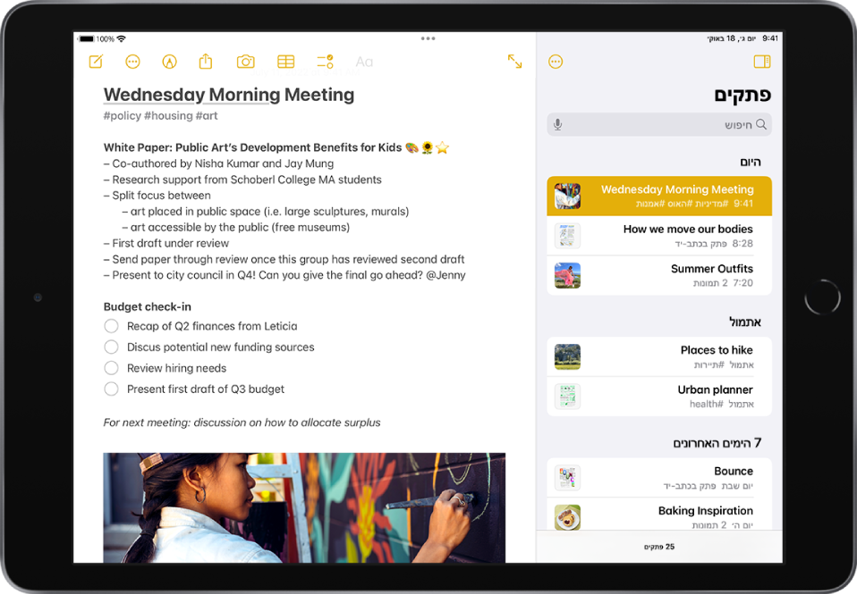 iPad בתצוגה לרוחב, עם היישום ״פתקים״ פתוח. סרגל הצד מציג רשימת פתקים, עם כפתורים למעלה, כדי להסתיר את סרגל הצד ולנהל את התיקיה. הפתק הנבחר בסרגל הצד פתוח מצד שמאל ומציג מידע מתוך ישיבה ורשימה לביצוע. מעל הפתק מופיעים כפתורים להצגת הפתק במסך מלא, עיצוב מלל, הוספת רשימת לביצוע, הוספת טבלה, הוספת תמונה, שיתוף הפתק, הצגת כלי כתב יד, ניהול הפתק ויצירת פתק חדש.