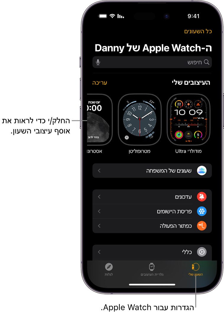 היישום Apple Watch ב‑iPhone פתוח כאשר מסך ״השעון שלי״ נראה לעין עם עיצובי השעון שלך ליד החלק העליון וההגדרות מתחת. בחלק התחתון של מסך היישום Apple Watch יש שלוש כרטיסיות: הימנית היא ״השעון שלי״, בה ניתן לקבוע את הגדרות ה-Apple Watch; לצדה ״גלריית העיצובים״, שם ניתן לדפדף בין תצוגות השעון ועיצובי השעון הזמינים ולאחר מכן הכרטיסייה ״גילוי״ שבה ניתן ללמוד עוד על ה-Apple Watch.