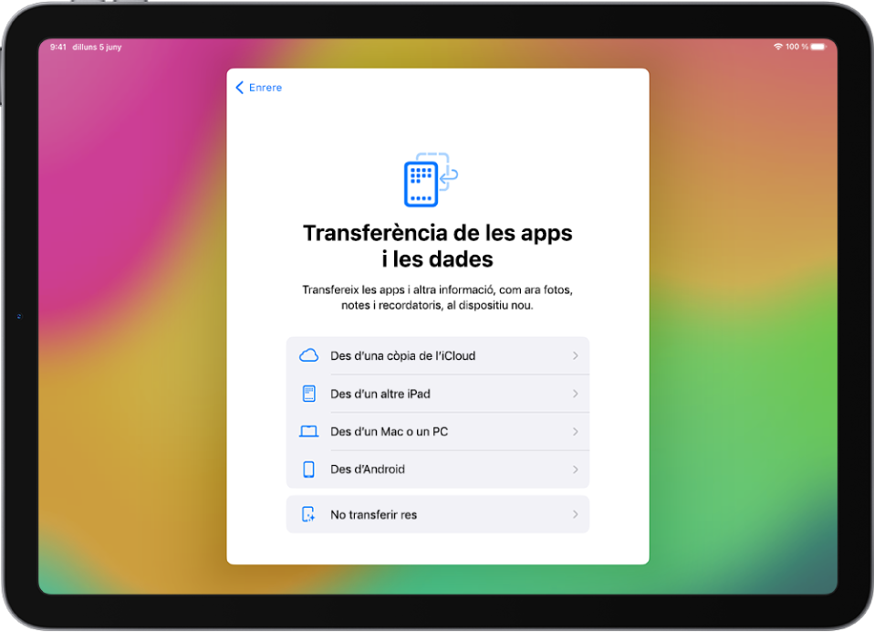 La pantalla de configuració mostra opcions per transferir les apps i les dades des d’una còpia de seguretat de l’iCloud, des d’un altre iPad, des d’un Mac o un PC o des d’un dispositiu Android.