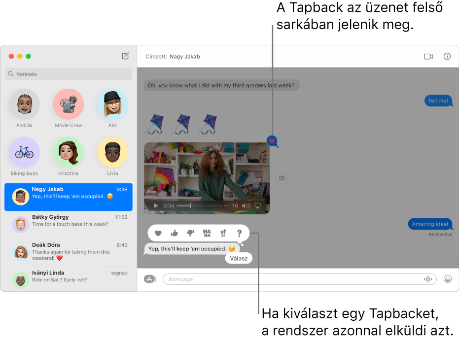 A beszélgetésben legutóbb elküldött Tapback leírása a bal oldali listán jelenik meg. A felfelé mutató hüvelykujj Tapback megjelenik az üzenet felső sarkában, és azt jelzi, hogy Önnek tetszett az üzenet. Egy másik üzenet fölött megjelenik a választható Tapbackek készlete. Választhatja többek között a szívet, a felfelé vagy a lefelé mutató hüvelykujjat, a Ha Ha szöveget, a felkiáltójeleket, illetve a kérdőjelet.