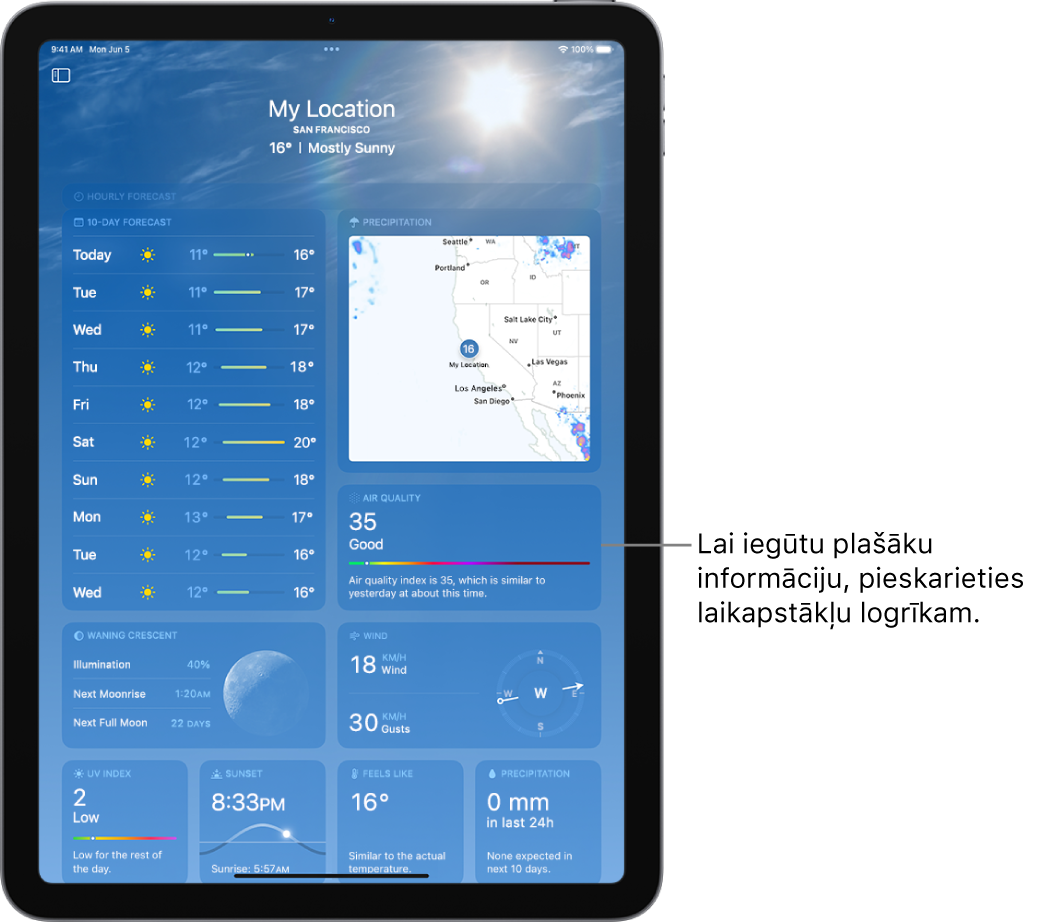 Ekrāns Weather, kur augšpusē redzama atrašanās vieta un pašreizējā temperatūra un laikapstākļi. Pārējā ekrānā ir informācija par laikapstākļiem, piemēram, desmit dienu prognoze, nokrišņu karte, mēness pozīcija, vēja virziens un ātrums, UV indekss, saulrieta laiks, temperatūras sajūta un nokrišņu prognoze.