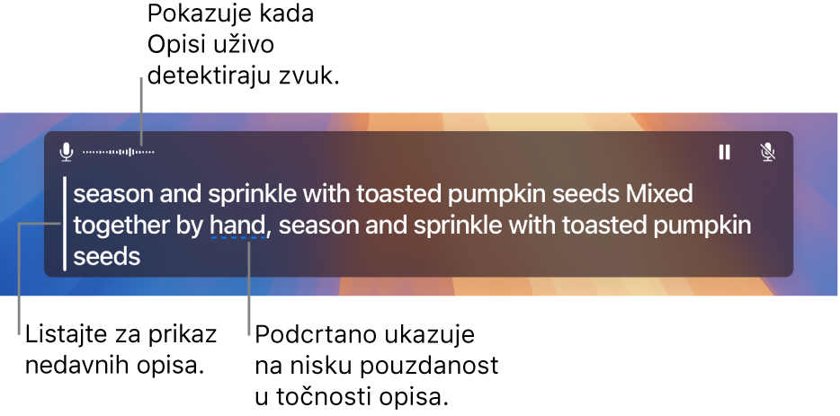 Transkript u realnom vremenu zvuka snimljenog mikrofonom računala prikazuje se kao tekst koji se može listati u prozoru Opisi uživo. Podcrtana riječ označava nisku pouzdanost u točnosti tog titla.