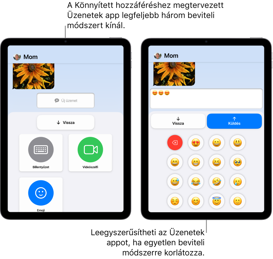 Két iPad képernyője a Könnyített hozzáféréssel. Az egyik iPaden az Üzenetek app látható a felhasználó által kiválasztható beviteli módokkal, például Billentyűzet vagy Videószelfi. A másikon egy kizárólag emojikat tartalmazó billentyűzettel elküldött üzenet látható.