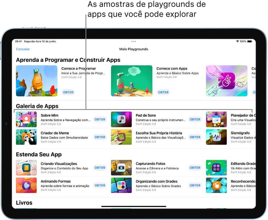 A tela Mais Playgrounds, rolada para mostrar a Galeria de Apps na parte superior, com amostras de playgrounds de apps que você pode usar como ponto de partida para adicionar o seu próprio código e criar apps. Cada playground de app tem um botão Obter, que pode ser tocado para baixá-lo. Os playgrounds de apps na seção seguinte, Estenda Seu App, contêm código que você pode usar para estender outros apps que você baixa ou cria. A seção inferior, Livros, inclui os livros de playgrounds.