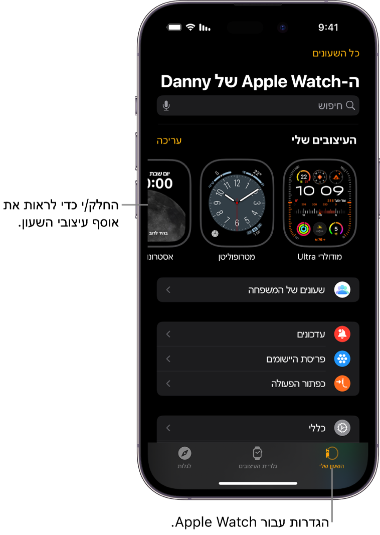 היישום Apple Watch ב‑iPhone פתוח כאשר מסך ״השעון שלי״ נראה לעין עם עיצובי השעון שלך ליד החלק העליון וההגדרות מתחת. בחלק התחתון של מסך היישום Apple Watch יש שלוש כרטיסיות: הימנית היא ״השעון שלי״, בה ניתן לקבוע את הגדרות ה-Apple Watch; לצדה ״גלריית העיצובים״, שם ניתן לדפדף בין תצוגות השעון ועיצובי השעון הזמינים ולאחר מכן הכרטיסייה ״גילוי״ שבה ניתן ללמוד עוד על ה-Apple Watch.