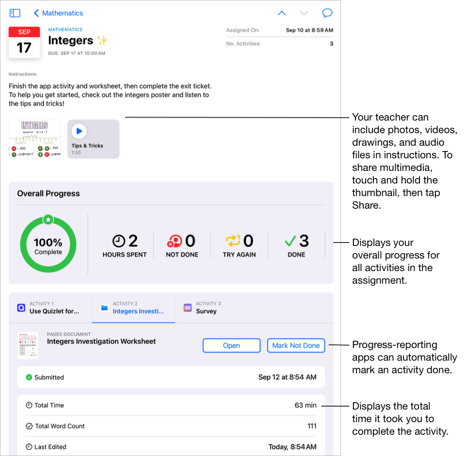 A sample assignment, Integers, for a Mathematics class showing instructions and three activities. Your teacher can include photos, videos, drawings and audio files in instructions. To share multimedia, touch and hold the thumbnail, then tap Share. Schoolwork displays your Overall Progress for all activities in the assignment. In the progress data for the selected activity, Schoolwork displays the total time, total word count and last edited date. Progress-reporting apps can automatically mark an activity done.