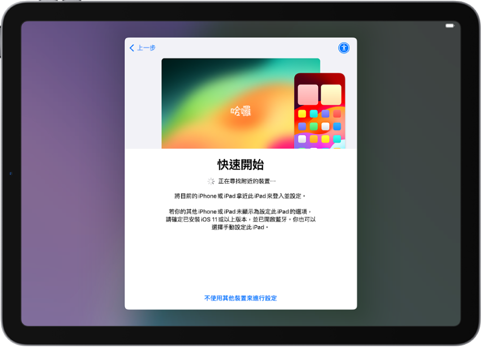 「快速開始」畫面，顯示將 iPad 靠近另一部 iPhone 或 iPad 進行來設定，或不透過其他裝置來設定 iPhone 的選項。