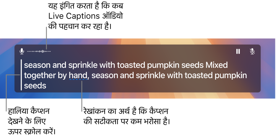कंप्यूटर के माइक्रोफ़ोन ऑडियो का रियल-टाइम ट्रांसक्रिप्शन लाइव कैप्शन विंडो में स्क्रोल करने योग्य टेक्स्ट दिखाया गया है। एक रेखांकित शब्द उस कैप्शन की सटीकता में कम विश्वास होने का संकेत देता है।