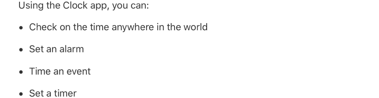 An example of a sentence broken into a bulleted list. The introductory text reads “Using the Clock app, you can:” The four items in the list read “Check on the time anywhere in the world,” “Set an alarm,” “Time an event,” and “Set a timer.”