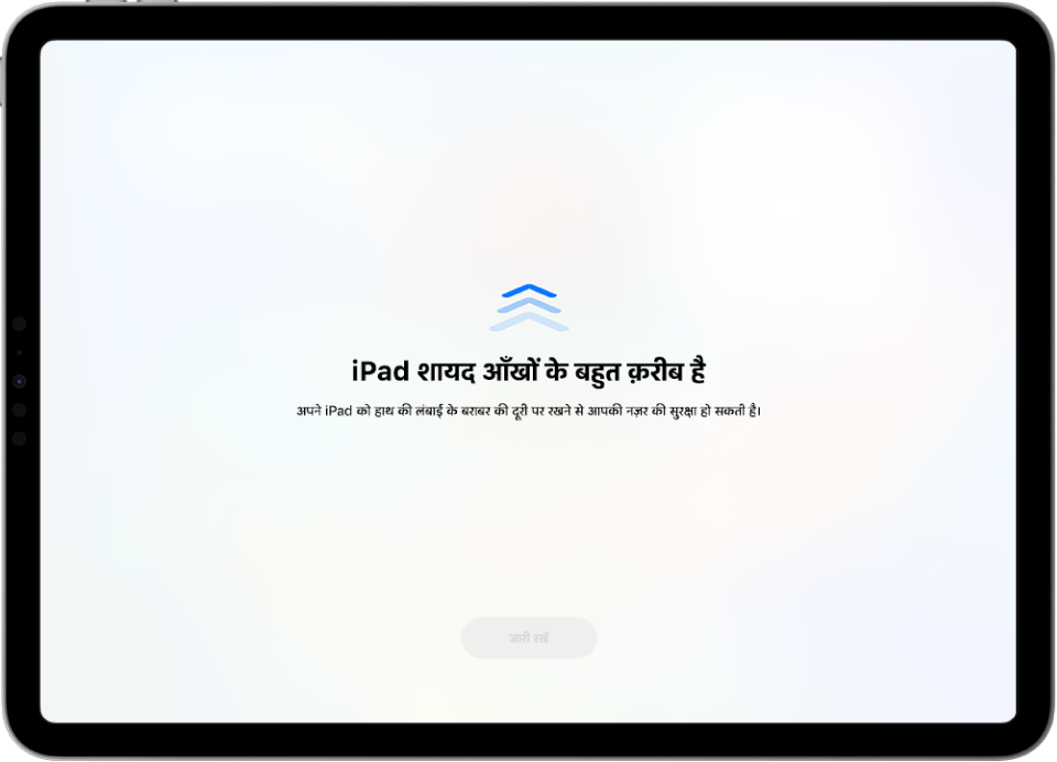 एक स्क्रीन चेतावनी जो बताती है कि आप iPad को बहुत नज़दीक से पकड़े हुए हैं और आपको अपनी दृष्टि की सेहत की सुरक्षा के लिए इसे दूर रखना चाहिए। यह चेतावनी पूरी स्क्रीन को कवर करती है, जो आपको देखना जारी रखने से रोकती है। एक “जारी रखें” बटन दिखता है जो तब सक्रिय होता है जब आप अपने iPad को एक सुरक्षित दूरी पर रखते हैं।