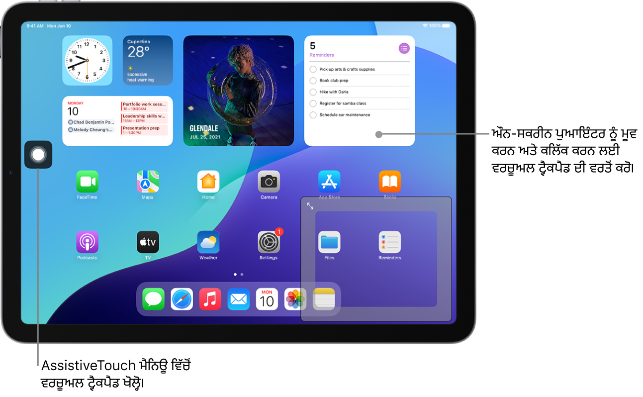 ਸਕਰੀਨ ਦੇ ਕੋਨੇ ਵਿੱਚ ਵਰਚੁਅਲ ਟ੍ਰੈਕਪੈਡ ਨਾਲ iPad ਨੂੰ ਦਿਖਾਇਆ ਗਿਆ ਹੈ। ਸਕਰੀਨ ’ਤੇ AssistiveTouch ਮੀਨੂ (ਜੋ ਟ੍ਰੈਕਪੈਡ ਨੂੰ ਖੋਲ੍ਹਣ ਲਈ ਵਰਤਿਆ ਜਾਂਦਾ ਹੈ) ਅਤੇ ਪੁਆਇੰਟਰ (ਜੋ ਟ੍ਰੈਕਪੈਡ ਵੱਲੋਂ ਕੰਟਰੋਲ ਕੀਤਾ ਜਾਂਦਾ ਹੈ) ਨੂੰ ਵੀ ਵੇਖਿਆ ਜਾ ਸਕਦਾ ਹੈ।