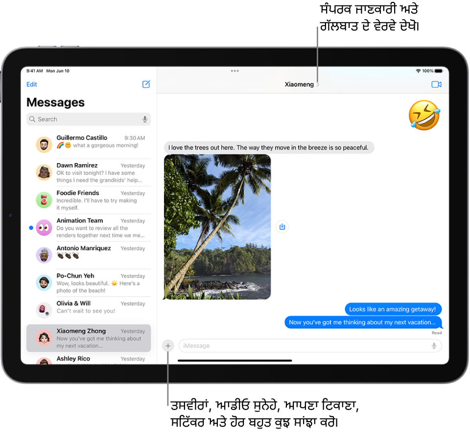 ਗੱਲਬਾਤ ਦੀ ਸੂਚੀ ਖੱਬੇ ਪਾਸੇ ਅਤੇ ਗੱਲਬਾਤ ਸੱਜੇ ਪਾਸੇ। ਜਿਸ ਵਿਅਕਤੀ ਨੂੰ ਜਾਂ ਗਰੁੱਪ ਵਿੱਚ ਤੁਸੀਂ ਸੁਨੇਹੇ ਭੇਜ ਰਹੇ ਹੋ, ਉਸ ਦਾ ਨਾਮ ਸਕਰੀਨ ਦੇ ਖੱਬੇ ਪਾਸੇ ਹੈ। ਤੁਸੀਂ ਗੱਲਬਾਤ ਦੇ ਵੇਰਵੇ ਦੇਖਣ ਲਈ ਸਕਰੀਨ ਦੇ ਸਿਖਰ ’ਤੇ ਉਹਨਾਂ ਦੇ ਨਾਮ ’ਤੇ ਟੈਪ ਕਰ ਸਕਦੇ ਹੋ। “ਜੋੜੋ” ਬਟਨ ਸਕਰੀਨ ਦੇ ਹੇਠਾਂ ਹੈ।