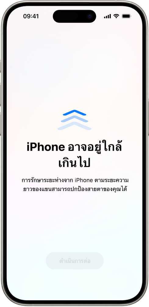 หน้าจอที่เตือนว่าคุณถือ iPhone ใกล้เกินไป และคุณควรขยับ iPhone ให้ห่างออกไปเพื่อปกป้องสุขภาพการมองเห็นของคุณ คำเตือนปิดบังหน้าจอโดยหยุดไม่ให้คุณใช้งานต่อ มีปุ่มดำเนินการต่อที่ใช้งานได้เมื่อคุณขยับ iPhone ของคุณออกไปอยู่ในระยะที่ปลอดภัย