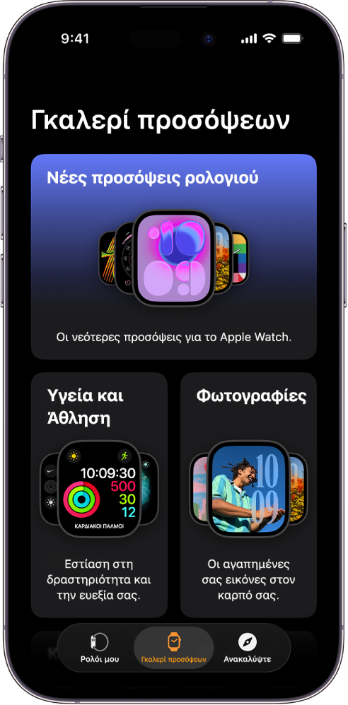 Η εφαρμογή Apple Watch είναι ανοιχτή στην Γκαλερί προσόψεων. Στην πάνω σειρά εμφανίζονται νέες προσόψεις και στις επόμενες σειρές εμφανίζονται προσόψεις ρολογιού ομαδοποιημένες κατά τύπο, π.χ. Υγεία και Άθληση και Φωτογραφίες. Μπορείτε να κάνετε κύλιση για να δείτε περισσότερες προσόψεις, ομαδοποιημένες κατά τύπο.