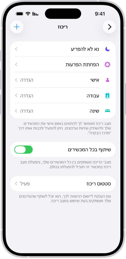 מסך עם חמש אפשרויות של ״מצב ריכוז״ – ״נא לא להפריע״, ״ללא הודעות בזמן שיחות״, ״שינה״, ״אישי״ ו״עבודה״. האפשרות ״שתף בכל המכשירים״ מופעלת. דבר זה מאפשר שימוש באותן הגדרות ״מצב ריכוז״ בכל מכשיר Apple שלך.