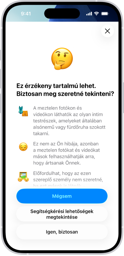 A Figyelmeztetés érzékeny tartalomra nevű képernyő, amely egy kép esetében előforduló lehetséges meztelenségre hívja fel a figyelmet. A képernyő alján három gomb található, amelyek a következő kérdésre válaszolnak: „Biztosan meg szeretné tekinteni?” A gombok a következők: Mégsem, Segítségkérési lehetőségek megtekintése és Igen, biztosan.