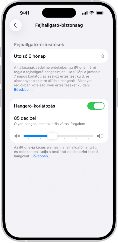 A Fejhallgató-biztonság képernyő az előző 6 hónapban küldött fejhallgató-értesítések számával, a Hangerő-korlátozás beállítással, a maximális decibelszint módosításához használható csúszkával, illetve a 85 decibelre beállított decibelkorláttal.