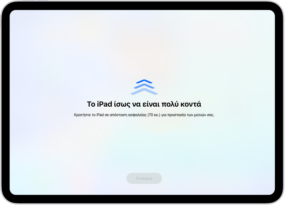 Μια προειδοποίηση οθόνης ότι κρατάτε το iPad πολύ κοντά και ότι πρέπει να το μετακινήσετε πιο μακριά για να προστατεύσετε την υγεία της όρασής σας. Η προειδοποίηση καλύπτει την οθόνη, εμποδίζοντάς σας να συνεχίσετε. Υπάρχει ένα κουμπί «Συνέχεια» που ενεργοποιείται όταν μετακινήσετε το iPad σας σε ασφαλή απόσταση.