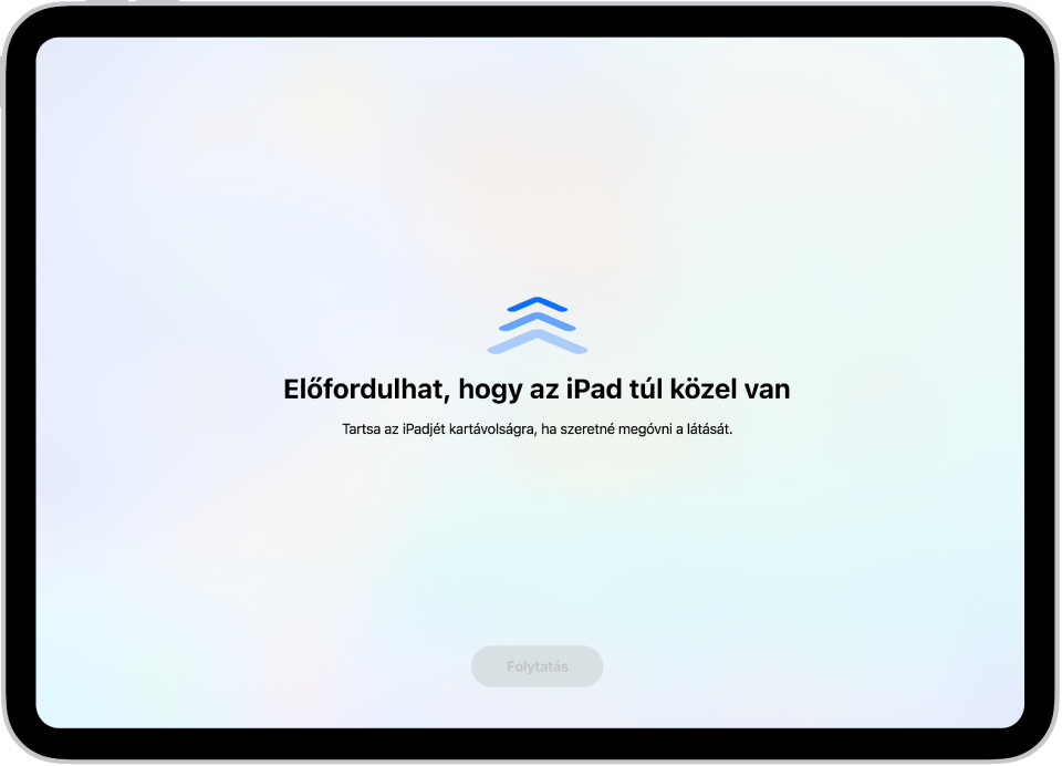 Figyelmeztetés arról, hogy túl közel tartja az iPadet, és a szem egészségének védelme érdekében távolabbra kell helyeznie azt. A figyelmeztetés eltakarja a képernyőt, vagyis nem engedi, hogy Ön folytassa az eszköz használatát. Ha az iPadet biztonságos távolságra helyezte, egy Folytatás gomb válik elérhetővé.